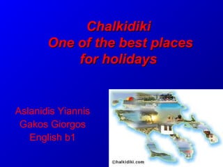 ChalkidikiChalkidiki
One of the best placesOne of the best places
for holidaysfor holidays
Aslanidis Yiannis
Gakos Giorgos
English b1
 