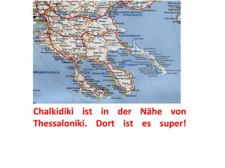 Chalkidiki ist in der Nähe von
Thessaloniki. Dort ist es super!
 