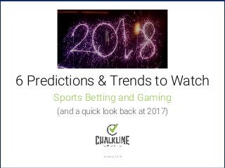 January 2018
2018
6 Predictions & Trends to Watch
Sports Betting and Gaming
(and a quick look back at 2017)
 