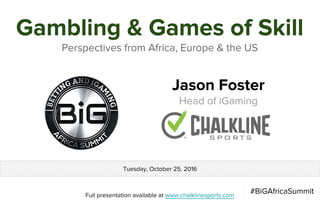 Gambling & Games of Skill
Daily Fantasy, Social Casino & “The Millennial Problem”
Jason Foster
Head of iGaming
Full presentation available at www.chalklinesports.com
#BiGAfricaSummit
Tuesday, October 25, 2016
 