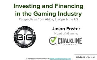 Investing and Financing
in the Gaming Industry
Perspectives from Africa, Europe & the US
Jason Foster
Head of iGaming
Full presentation available at www.chalklinesports.com
#BiGAfricaSummit
 