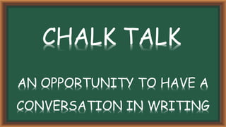 CHALK TALK
AN OPPORTUNITY TO HAVE A
CONVERSATION IN WRITING
 