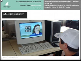 SimSafety - simulador de navegação para a segurança
                                     na Internet:
                                     analisando a implementação de um projeto europeu
                                     em quatro escolas do Norte de Portugal



8. Sessões SimSafety




Figura 9. Personalização do avatar
 