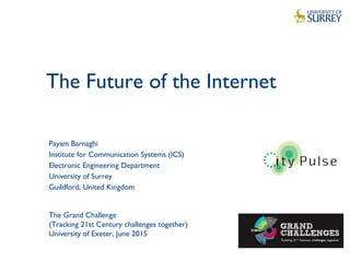 The Future of the Internet
1
Payam Barnaghi
Institute for Communication Systems (ICS)
Electronic Engineering Department
University of Surrey
Guildford, United Kingdom
The Grand Challenge
(Tracking 21st Century challenges together)
University of Exeter, June 2015
 