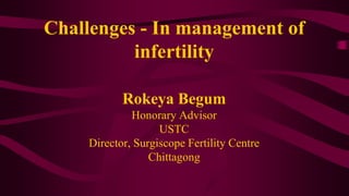 Challenges - In management of
infertility
Rokeya Begum
Honorary Advisor
USTC
Director, Surgiscope Fertility Centre
Chittagong
 