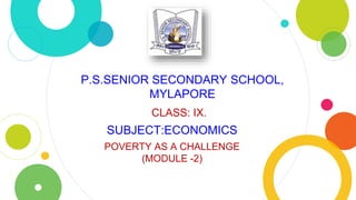 P.S.SENIOR SECONDARY SCHOOL,
MYLAPORE
CLASS: IX.
SUBJECT:ECONOMICS
POVERTY AS A CHALLENGE
(MODULE -2)
 
