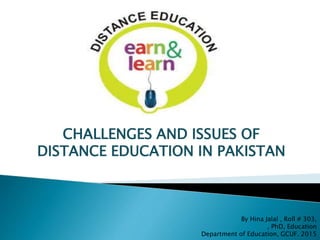 CHALLENGES AND ISSUES OF
DISTANCE EDUCATION IN PAKISTAN
By Hina Jalal , Roll # 303,
, PhD, Education
Department of Education, GCUF. 2015
 