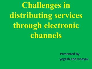 Challenges in
distributing services
through electronic
channels
Presented By
yogesh and vinayak
 