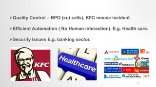 Quality Control – BPO (cut calls), KFC mouse incident
Efficient Automation ( No Human interaction). E.g. Health care.
Security Issues E.g. banking sector.
21
 