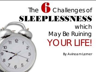 Challenges of SLEEPLESSNESS which May Be Ruining YOUR LIFE! 
By Avinoam Lerner 
6 
The  