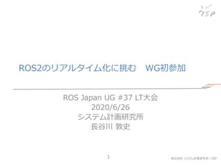 ROS2のリアルタイム化に挑む WG初参加
ROS Japan UG #37 LT大会
2020/6/26
システム計画研究所
長谷川 敦史
1
 