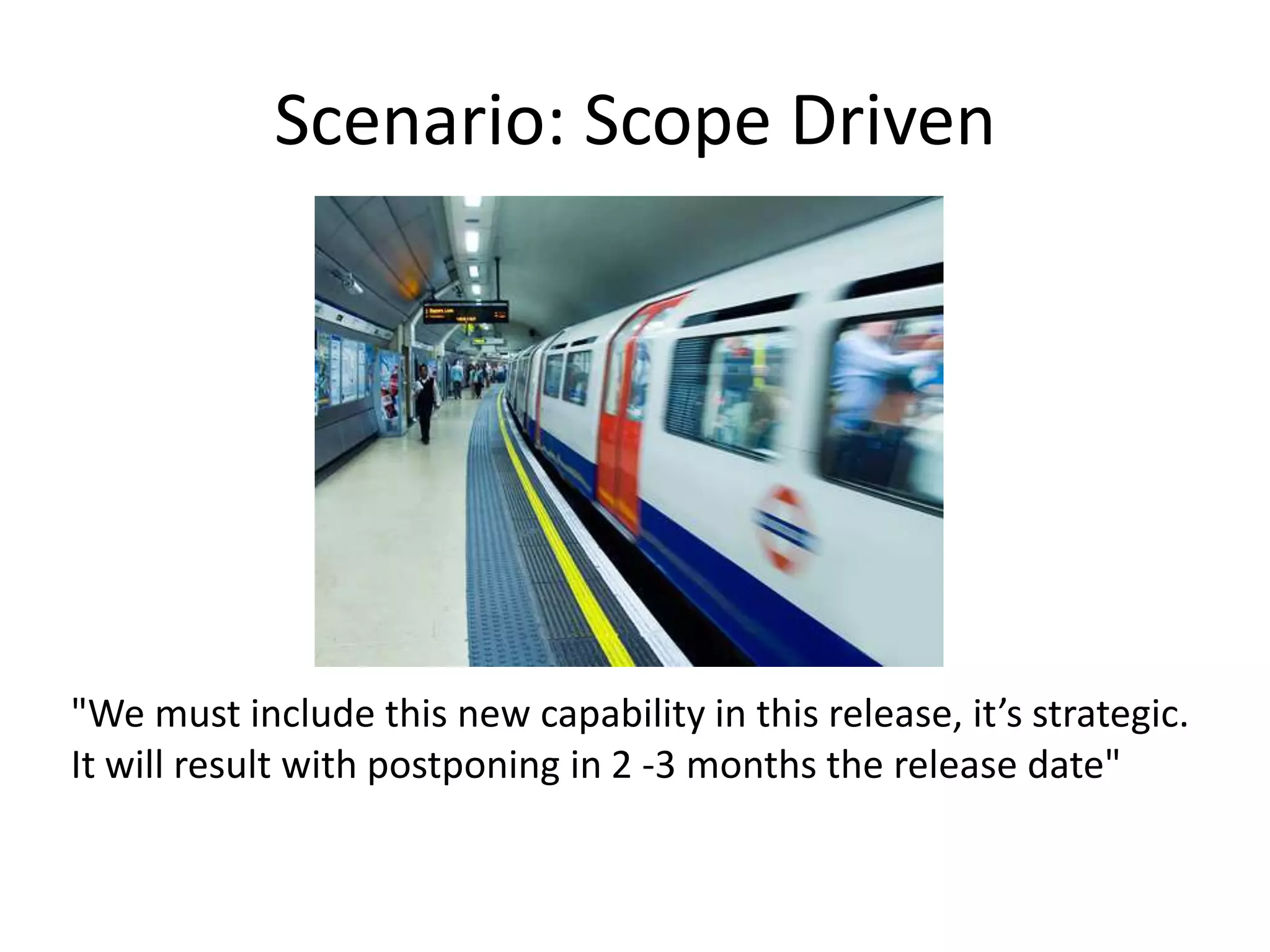 Scenario: Scope Driven




"We must include this new capability in this release, it’s strategic.
It will result with postponing in 2 -3 months the release date"
 