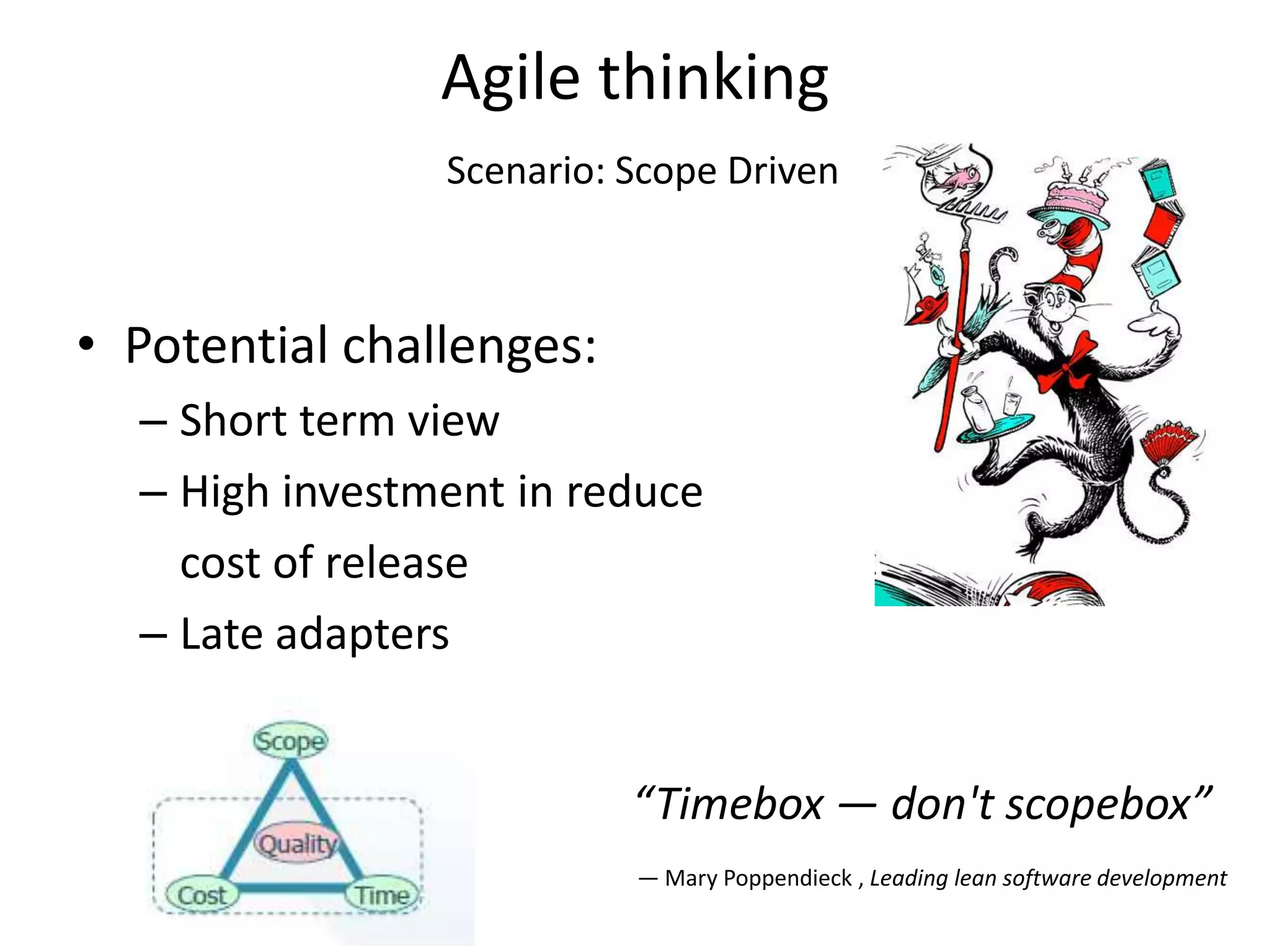 Agile thinking
                Scenario: Scope Driven



• Potential challenges:
  – Short term view
  – High investment in reduce
    cost of release
  – Late adapters


                          “Timebox — don't scopebox”
                          — Mary Poppendieck , Leading lean software development
 