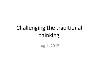 Challenging the traditional
         thinking
         AgilIL2012
 