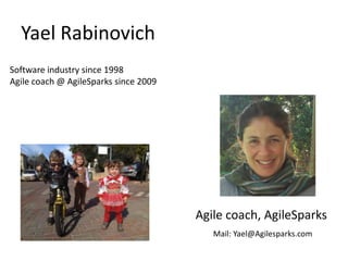 Yael Rabinovich
Software industry since 1998
Agile coach @ AgileSparks since 2009




                                       Agile coach, AgileSparks
                                          Mail: Yael@Agilesparks.com
 