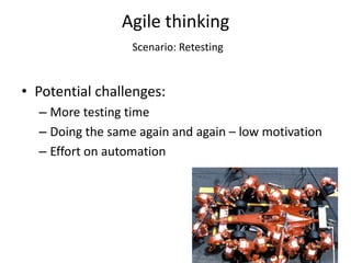 Agile thinking
                  Scenario: Retesting


• Potential challenges:
  – More testing time
  – Doing the same again and again – low motivation
  – Effort on automation
 