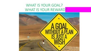 WHAT IS YOUR GOAL?
WHAT IS YOUR REWARD?
 