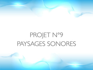 PROJET N°9
PAYSAGES SONORES
 
