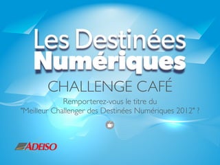 CHALLENGE CAFÉ
             Remporterez-vous le titre du
"Meilleur Challenger des Destinées Numériques 2012" ?
 