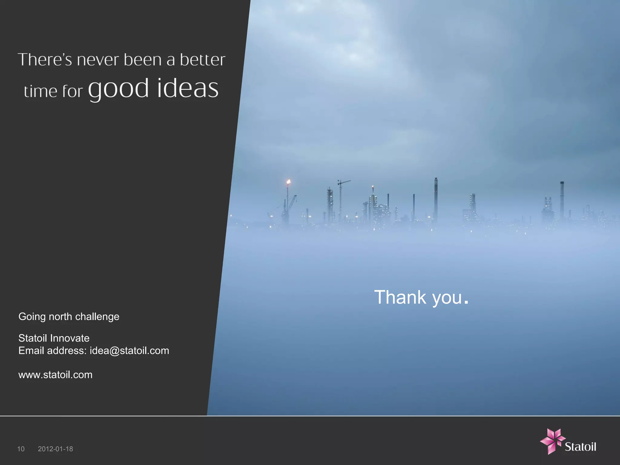 Thank you.
Going north challenge

Statoil Innovate
Email address: idea@statoil.com

www.statoil.com




10   2012-01-18
 