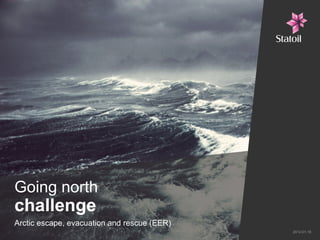 Going north
challenge
Arctic escape, evacuation and rescue (EER)
                                             2012-01-18
 