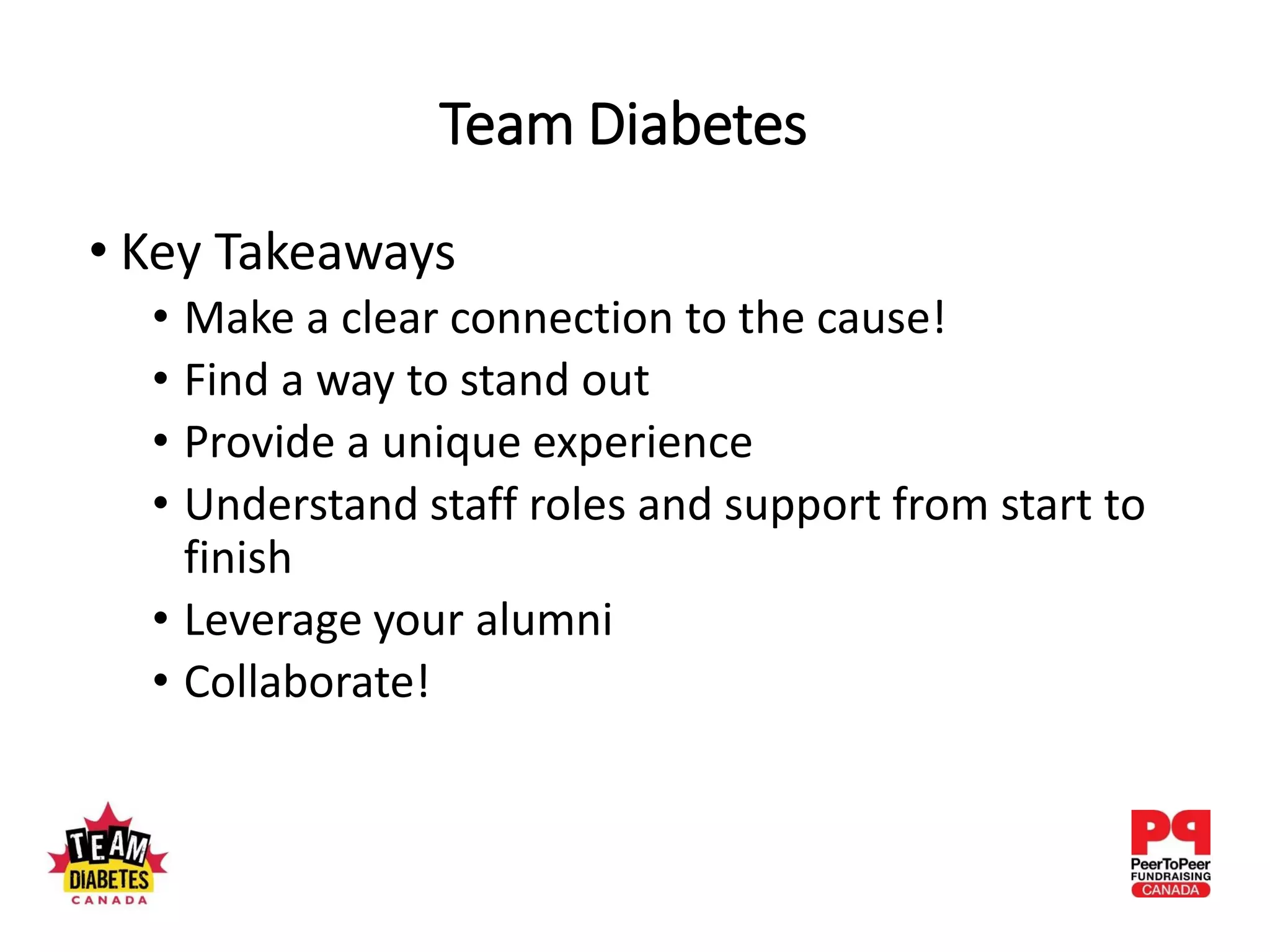 • Key Takeaways
• Make a clear connection to the cause!
• Find a way to stand out
• Provide a unique experience
• Understand staff roles and support from start to
finish
• Leverage your alumni
• Collaborate!
Team Diabetes
 