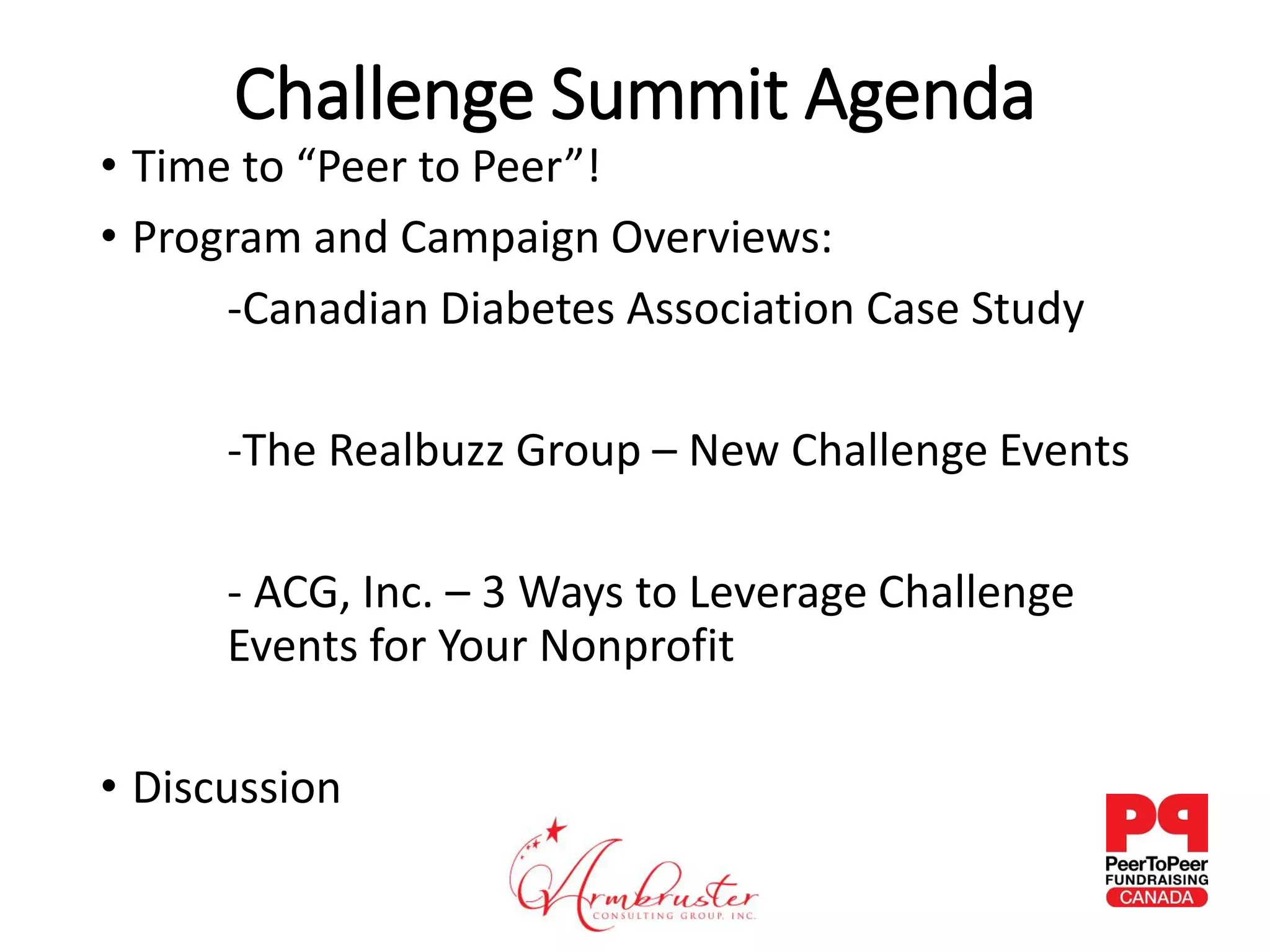 • Time to “Peer to Peer”!
• Program and Campaign Overviews:
-Canadian Diabetes Association Case Study
-The Realbuzz Group – New Challenge Events
- ACG, Inc. – 3 Ways to Leverage Challenge
Events for Your Nonprofit
• Discussion
Challenge Summit Agenda
 