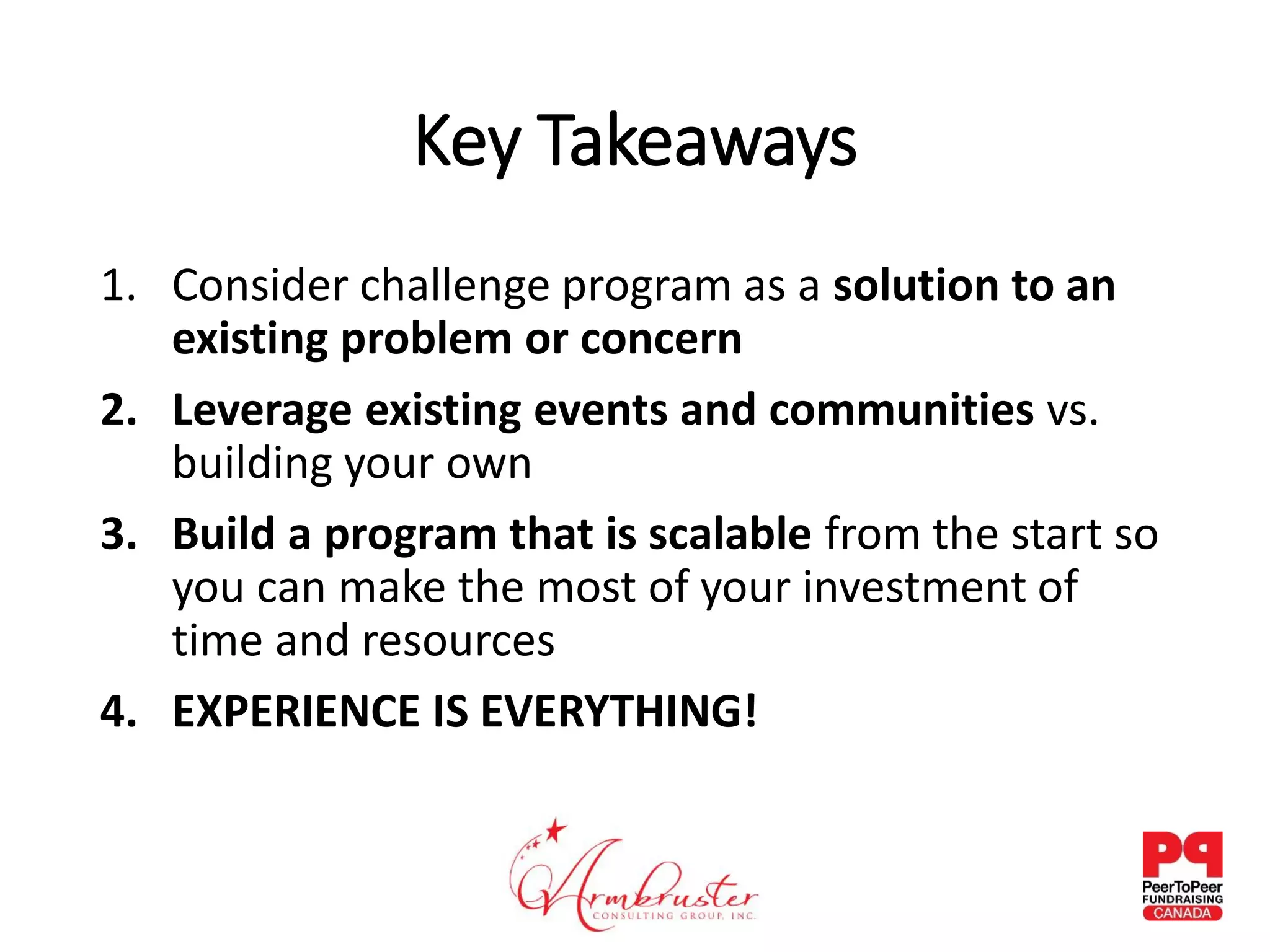 Key Takeaways
1. Consider challenge program as a solution to an
existing problem or concern
2. Leverage existing events and communities vs.
building your own
3. Build a program that is scalable from the start so
you can make the most of your investment of
time and resources
4. EXPERIENCE IS EVERYTHING!
 