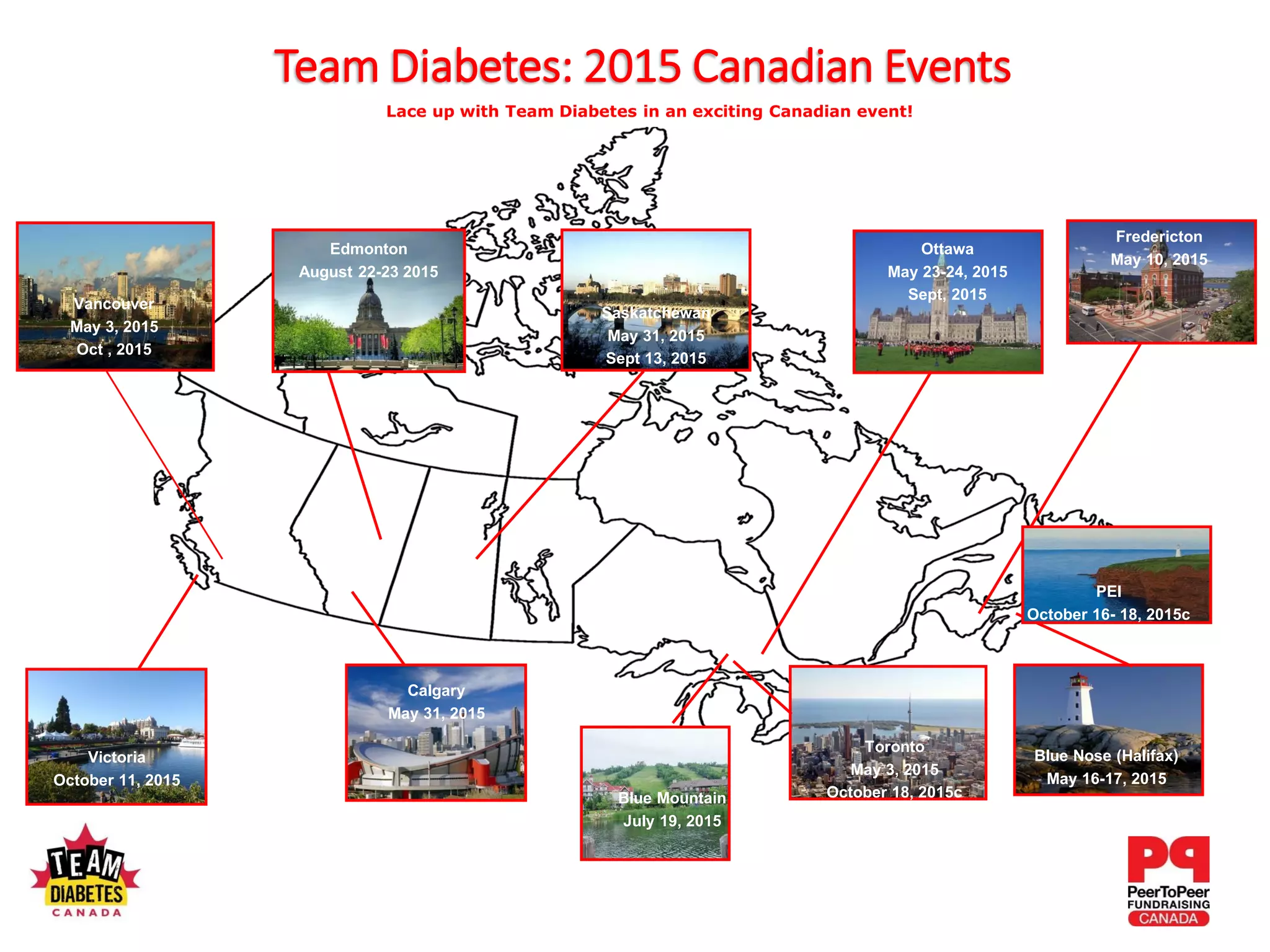Blue Nose (Halifax)
May 16-17, 2015
Saskatchewan
May 31, 2015
Sept 13, 2015
Ottawa
May 23-24, 2015
Sept, 2015
Edmonton
August 22-23 2015
Calgary
May 31, 2015
Lace up with Team Diabetes in an exciting Canadian event!
Toronto
May 3, 2015
October 18, 2015c
Vancouver
May 3, 2015
Oct , 2015
Team Diabetes: 2015 Canadian Events
Victoria
October 11, 2015
Fredericton
May 10, 2015
Blue Mountain
July 19, 2015
PEI
October 16- 18, 2015c
 