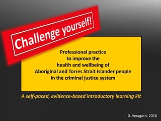 D. Veraguth, 2016
A self-paced, evidence-based introductory learning kit
Professional practice
to improve the
health and wellbeing of
Aboriginal and Torres Strait Islander people
in the criminal justice system
 