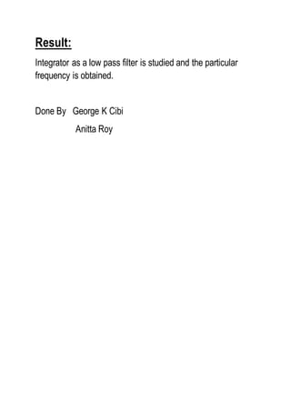 Result:
Integrator as a low pass filter is studied and the particular
frequency is obtained.
Done By George K Cibi
Anitta Roy
 
