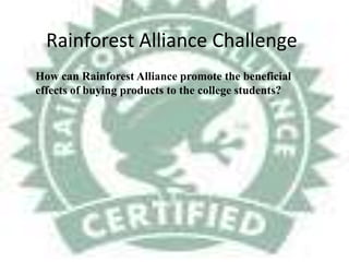 Rainforest Alliance Challenge How can Rainforest Alliance promote the beneficial effects of buying products to the college students? 
