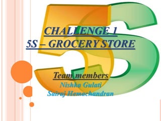 CHALLENGE 1
5S – GROCERY STORE
Team members
Nishka Gulati
Sairaj Hemachandran
 