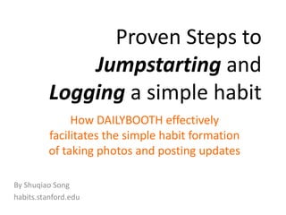 Proven Steps to Jumpstarting and Logging a simple habit How DAILYBOOTH effectively facilitates the simple habit formation of taking photos and posting updates By Shuqiao Song habits.stanford.edu 