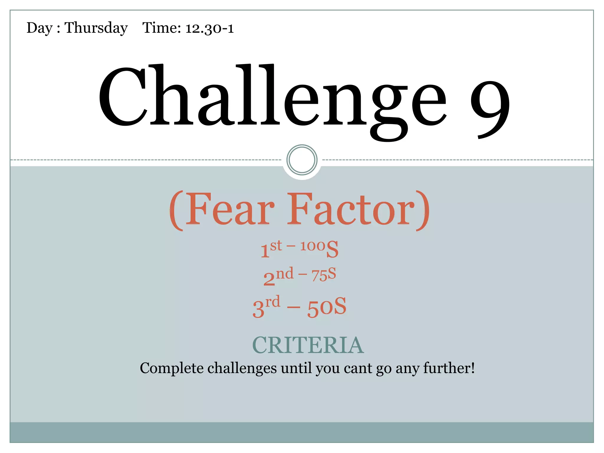 Day : Thursday Time: 12.30-1




         Challenge 9
                   (Fear Factor)
                                1st – 100S
                                2nd – 75S
                               3rd – 50S
                               CRITERIA
               Complete challenges until you cant go any further!
 
