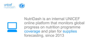 NutriDash is an internal UNICEF
online platform that monitors global
progress on nutrition programme
coverage and plan for supplies
forecasting, since 2013
 