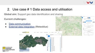 2. Use case # 1 Data access and utilisation
Global aim: Support geo data identification and sharing
Current challenges:
● Data communication
● External data integration (Meteoblue)
 