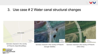 3. Use case # 2 Water canal structural changes
Somotor channel in the vicinity
of Pribeník (OpenStreetMap)
Somotor channel in the vicinity of Pribeník
(Google Satelite)
Somotor channel in the vicinity of Pribeník
(GKÚ Orto)
 