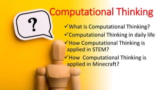 Computational Thinking
What is Computational Thinking?
Computational Thinking in daily life
How Computational Thinking is
applied in STEM?
How Computational Thinking is
applied in Minecraft?
 