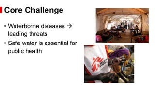 • Waterborne diseases 
leading threats
• Safe water is essential for
public health
Core Challenge
 