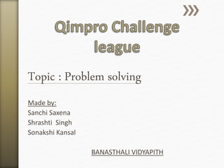 Topic : Problem solving
Made by:
Sanchi Saxena
Shrashti Singh
Sonakshi Kansal
BANASTHALI VIDYAPITH
 