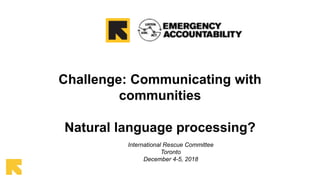 Challenge: Communicating with
communities
Natural language processing?
International Rescue Committee
Toronto
December 4-5, 2018
 