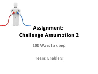 Assignment:
Challenge Assumption 2
    100 Ways to sleep

     Team: Enablers
 