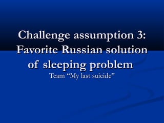 Challenge assumption 3:
Favorite Russian solution
  of sleeping problem
      Team “My last suicide”
 