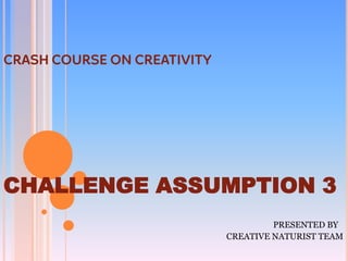 CHALLENGE ASSUMPTION 3
                       PRESENTED BY
              CREATIVE NATURIST TEAM
 