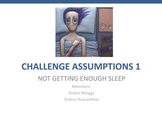 CHALLENGE ASSUMPTIONS 1
   NOT GETTING ENOUGH SLEEP
              Members:
            André Meiggs
          Teresa Huacachino
 