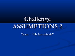 Challenge
ASSUMPTIONS 2
  Team – “My last suicide”
 