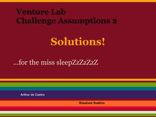 Venture Lab
 Challenge Assumptions 2

                     Solutions!
...for the miss sleepZzZzZzZ



  Arthur de Castro

                          Rosalves Sudário
 