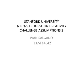 STANFORD UNIVERSITY
A CRASH COURSE ON CREATIVITY
  CHALLENGE ASSUMPTIONS 3

       IVAN SALGADO
        TEAM 14642
 