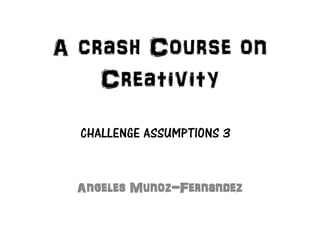 A crash Course on
    Creativity
  CHALLENGE ASSUMPTIONS 3


 Angeles Munoz-Fernandez
 